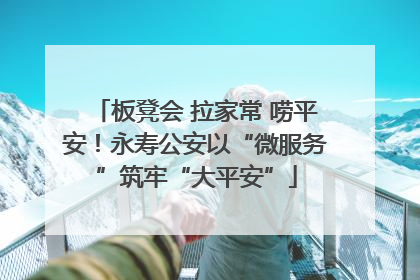 板凳会 拉家常 唠平安！永寿公安以“微服务”筑牢“大平安”