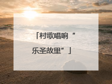 村歌唱响“乐圣故里”