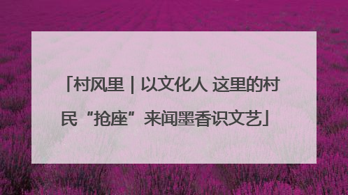 村风里｜以文化人 这里的村民“抢座”来闻墨香识文艺
