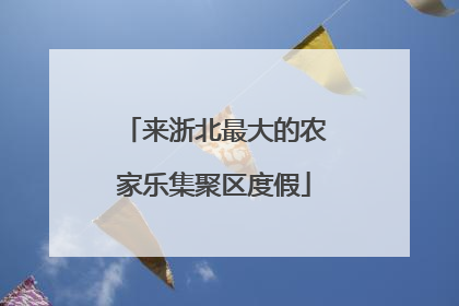 来浙北最大的农家乐集聚区度假