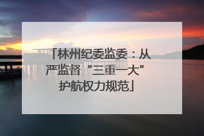 林州纪委监委：从严监督“三重一大” 护航权力规范