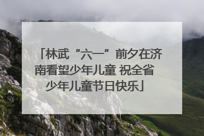 林武“六一”前夕在济南看望少年儿童 祝全省少年儿童节日快乐