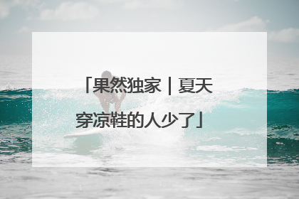 果然独家｜夏天穿凉鞋的人少了