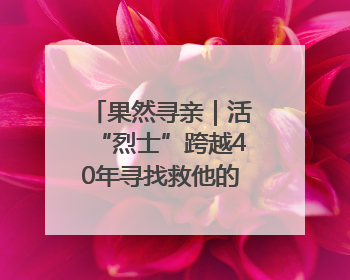 果然寻亲｜活“烈士”跨越40年寻找救他的山东女护士