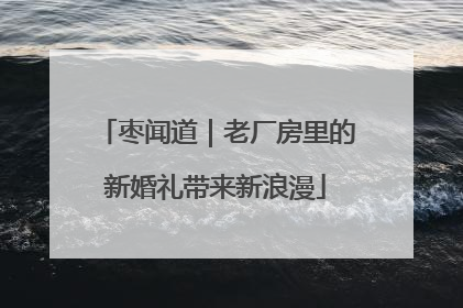 枣闻道｜老厂房里的新婚礼带来新浪漫