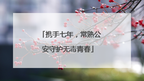 携手七年，常熟公安守护无毒青春