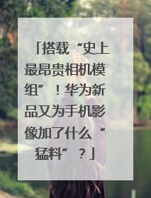 搭载“史上最昂贵相机模组”！华为新品又为手机影像加了什么“猛料”？