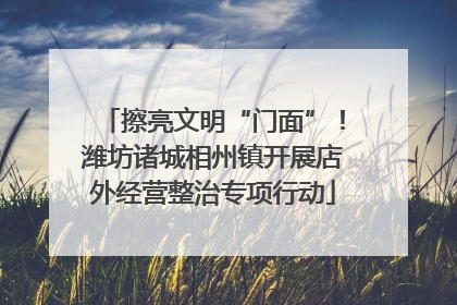 擦亮文明“门面”！潍坊诸城相州镇开展店外经营整治专项行动