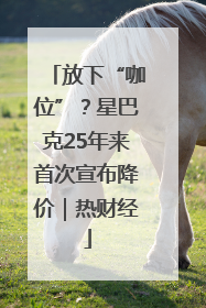 放下“咖位”？星巴克25年来首次宣布降价｜热财经
