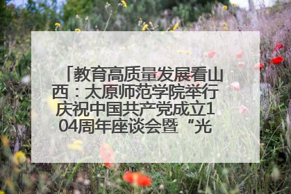 教育高质量发展看山西：太原师范学院举行庆祝中国共产党成立104周年座谈会暨“光荣在党50年”纪念章颁发仪式