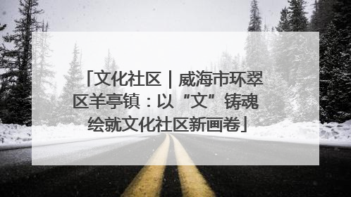 文化社区｜威海市环翠区羊亭镇：以“文”铸魂 绘就文化社区新画卷