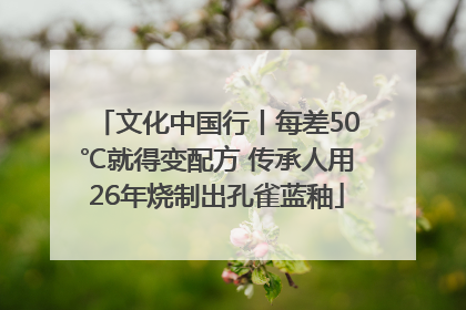 文化中国行丨每差50℃就得变配方 传承人用26年烧制出孔雀蓝釉