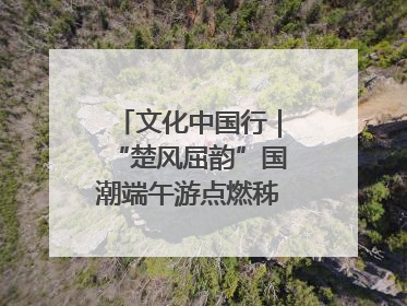 文化中国行|“楚风屈韵”国潮端午游点燃秭归夜经济