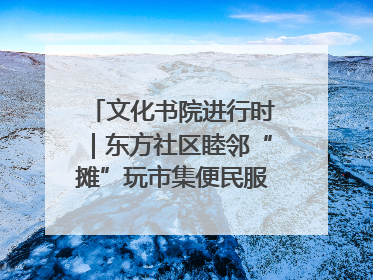 文化书院进行时｜东方社区睦邻“摊”玩市集便民服务日，书写邻里共生新篇章