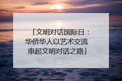 文明对话国际日：华侨华人以艺术交流串起文明对话之路