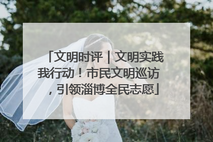 文明时评｜文明实践我行动！市民文明巡访，引领淄博全民志愿