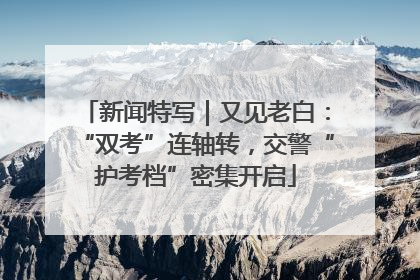 新闻特写｜又见老白：“双考”连轴转，交警“护考档”密集开启