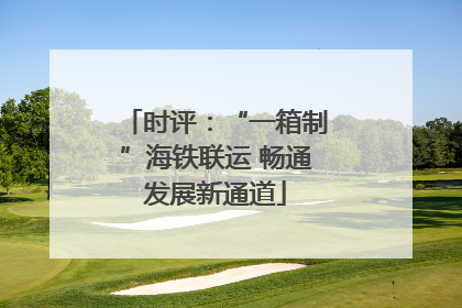 时评：“一箱制”海铁联运 畅通发展新通道