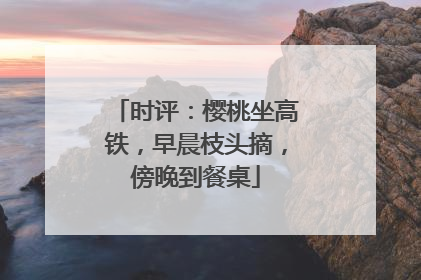 时评：樱桃坐高铁，早晨枝头摘，傍晚到餐桌