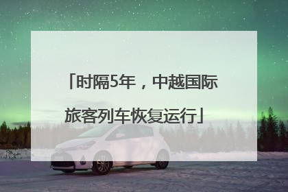 时隔5年，中越国际旅客列车恢复运行