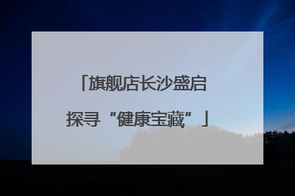 旗舰店长沙盛启 探寻“健康宝藏”