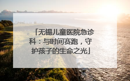 无锡儿童医院急诊科：与时间赛跑，守护孩子的生命之光