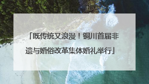 既传统又浪漫！铜川首届非遗与婚俗改革集体婚礼举行