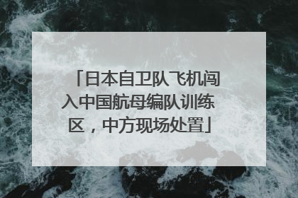 日本自卫队飞机闯入中国航母编队训练区，中方现场处置