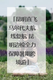 昆明直飞马尔代夫航线复航 昆明边检全力保障暑期跨境游