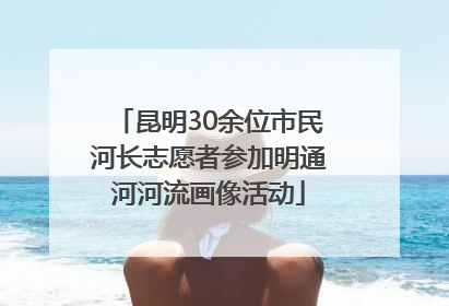 昆明30余位市民河长志愿者参加明通河河流画像活动
