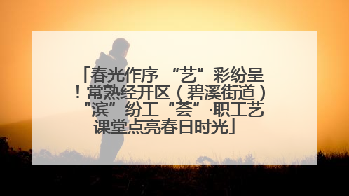 春光作序 “艺”彩纷呈！常熟经开区（碧溪街道）“滨”纷工“荟”·职工艺课堂点亮春日时光