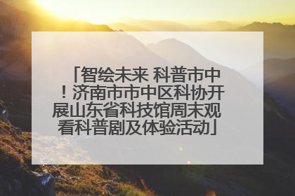 智绘未来 科普市中！济南市市中区科协开展山东省科技馆周末观看科普剧及体验活动