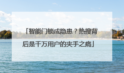 智能门锁成隐患？热搜背后是千万用户的夹手之痛