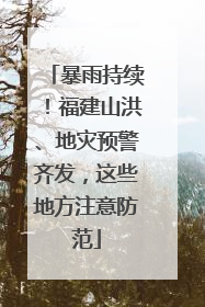 暴雨持续！福建山洪、地灾预警齐发，这些地方注意防范