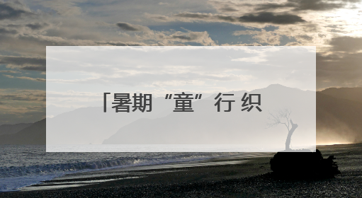 暑期“童”行 织密防溺“安全网”