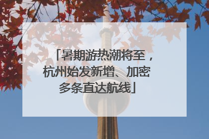 暑期游热潮将至，杭州始发新增、加密多条直达航线