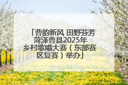 曹韵新风 田野芬芳 菏泽曹县2025年乡村歌唱大赛（东部赛区复赛）举办