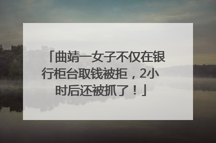 曲靖一女子不仅在银行柜台取钱被拒，2小时后还被抓了！