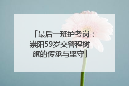 最后一班护考岗：崇阳59岁交警程树旗的传承与坚守