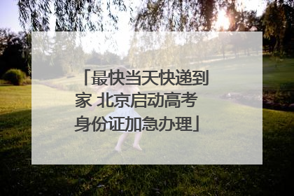 最快当天快递到家 北京启动高考身份证加急办理