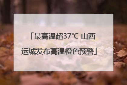 最高温超37℃ 山西运城发布高温橙色预警