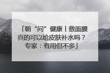 朝“问”健康丨敷面膜真的可以给皮肤补水吗？专家：有用但不多