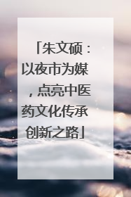 朱文硕：以夜市为媒，点亮中医药文化传承创新之路