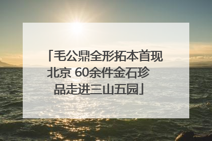 毛公鼎全形拓本首现北京 60余件金石珍品走进三山五园