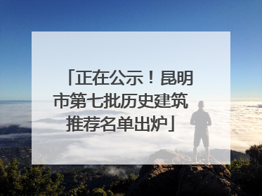正在公示！昆明市第七批历史建筑推荐名单出炉