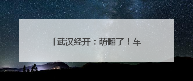 武汉经开：萌翻了！车谷萌娃花式过“六一”