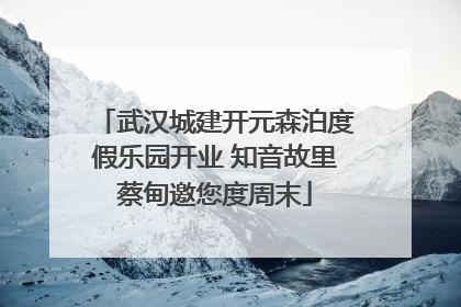 武汉城建开元森泊度假乐园开业 知音故里蔡甸邀您度周末