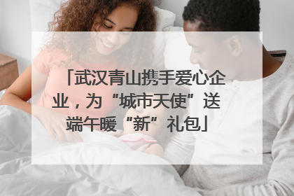 武汉青山携手爱心企业，为“城市天使”送端午暖“新”礼包