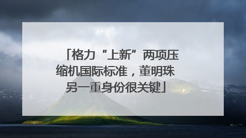 格力“上新”两项压缩机国际标准，董明珠另一重身份很关键