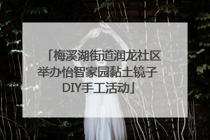 梅溪湖街道润龙社区举办怡智家园黏土镜子DIY手工活动